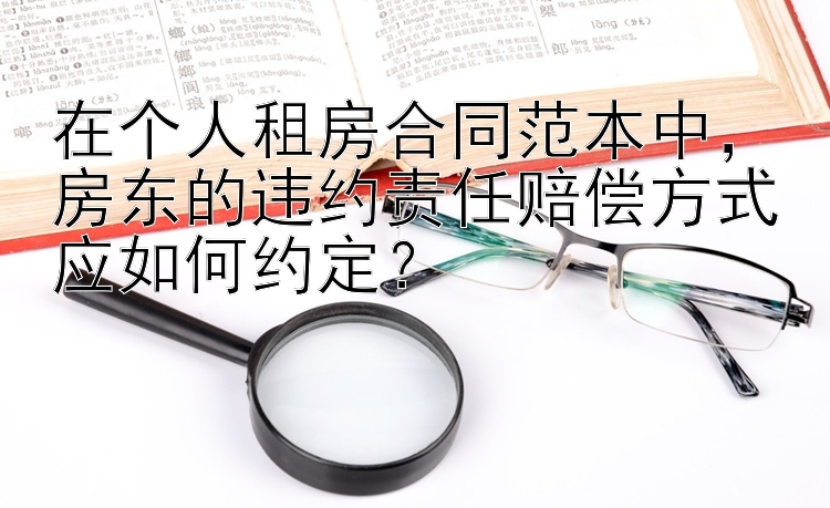 在个人租房合同范本中，房东的违约责任赔偿方式应如何约定？