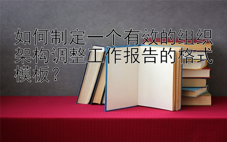 如何制定一个有效的组织架构调整工作报告的格式模板？