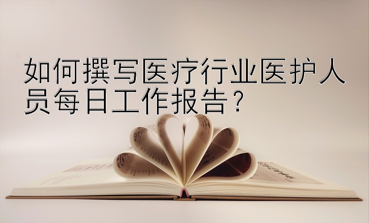 如何撰写医疗行业医护人员每日工作报告？