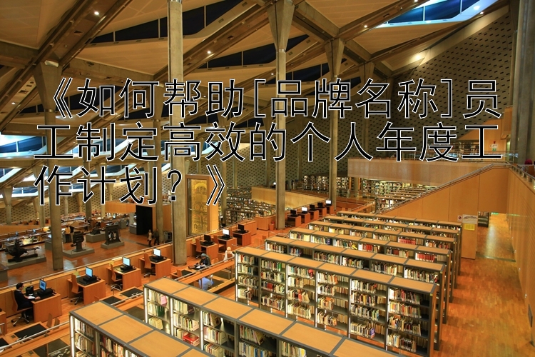 《如何帮助[品牌名称]员工制定高效的个人年度工作计划？》