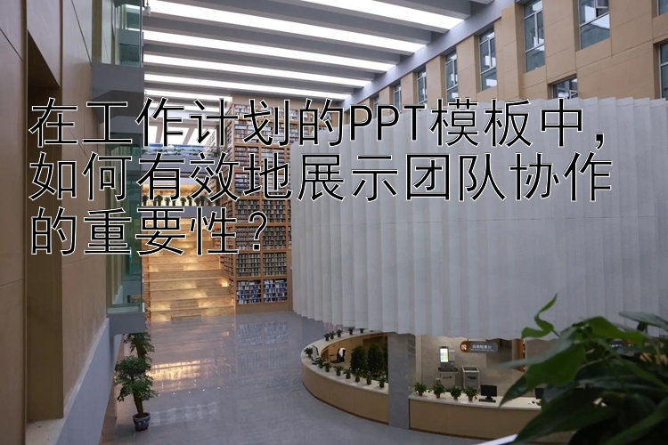 在工作计划的PPT模板中，如何有效地展示团队协作的重要性？