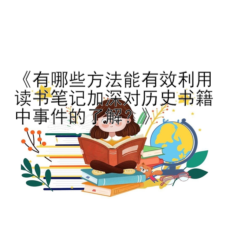 《有哪些方法能有效利用读书笔记加深对历史书籍中事件的了解？》