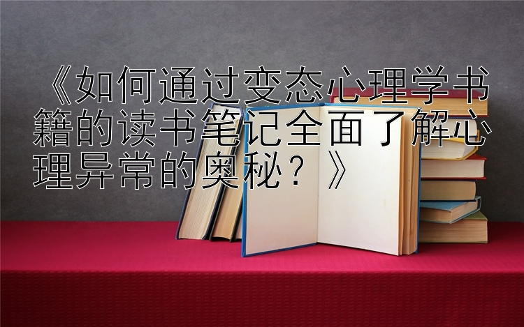 《如何通过变态心理学书籍的读书笔记全面了解心理异常的奥秘？》