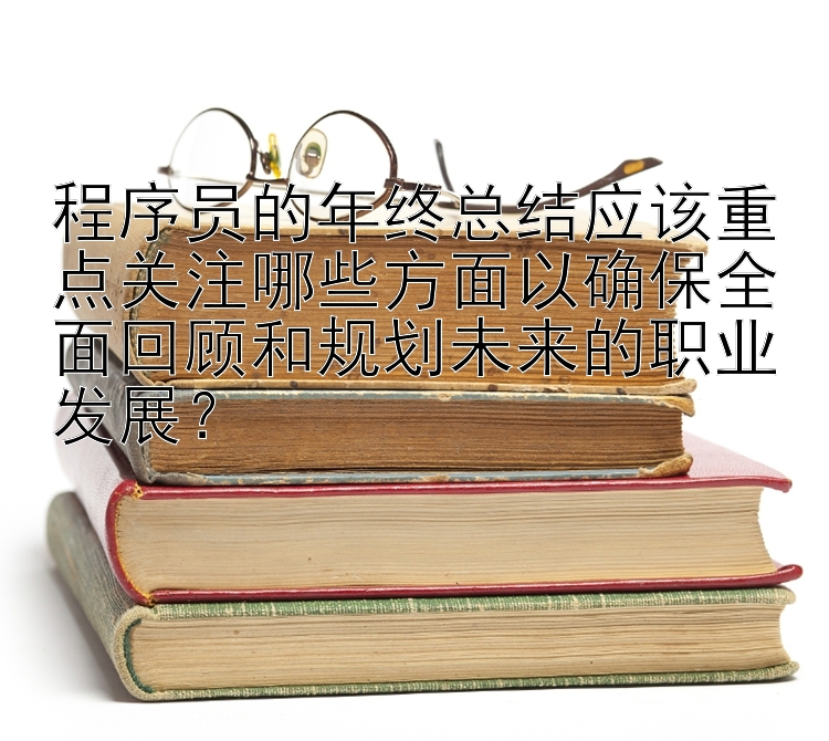 程序员的年终总结应该重点关注哪些方面以确保全面回顾和规划未来的职业发展？