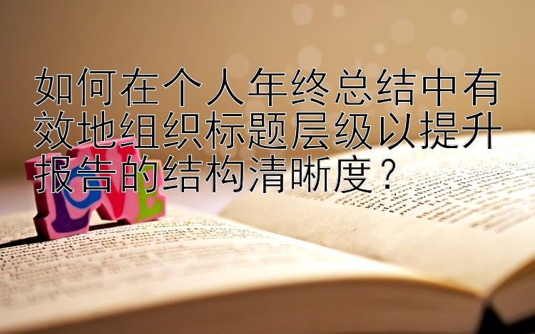 如何在个人年终总结中有效地组织标题层级以提升报告的结构清晰度？