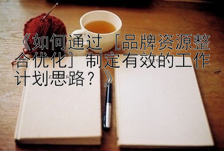 《如何通过 [品牌资源整合优化] 制定有效的工作计划思路？》