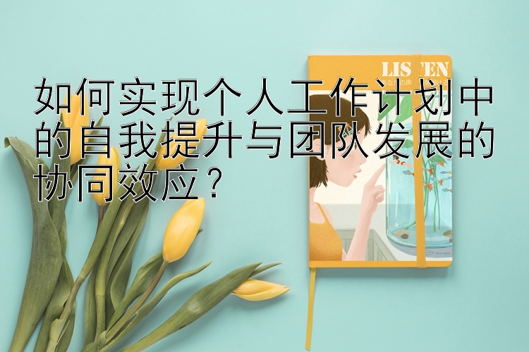 如何实现个人工作计划中的自我提升与团队发展的协同效应？