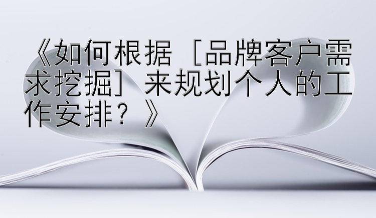 《如何根据 [品牌客户需求挖掘] 来规划个人的工作安排？》