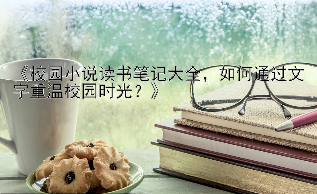 《校园小说读书笔记大全，如何通过文字重温校园时光？》