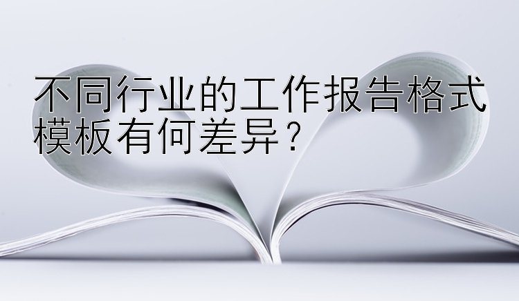 不同行业的工作报告格式模板有何差异？