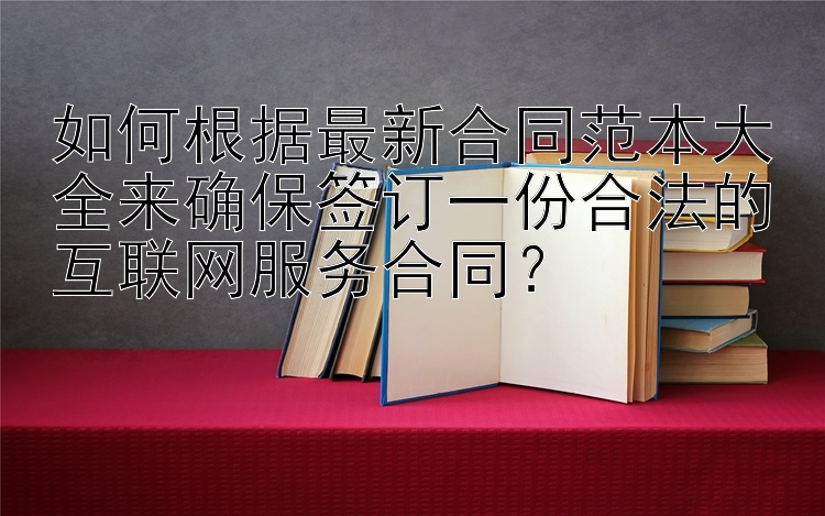 如何根据最新合同范本大全来确保签订一份合法的互联网服务合同？