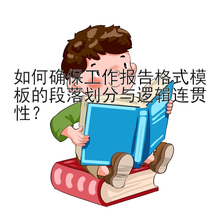 如何确保工作报告格式模板的段落划分与逻辑连贯性？