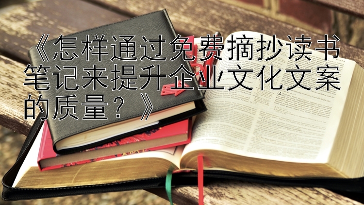 《怎样通过免费摘抄读书笔记来提升企业文化文案的质量？》