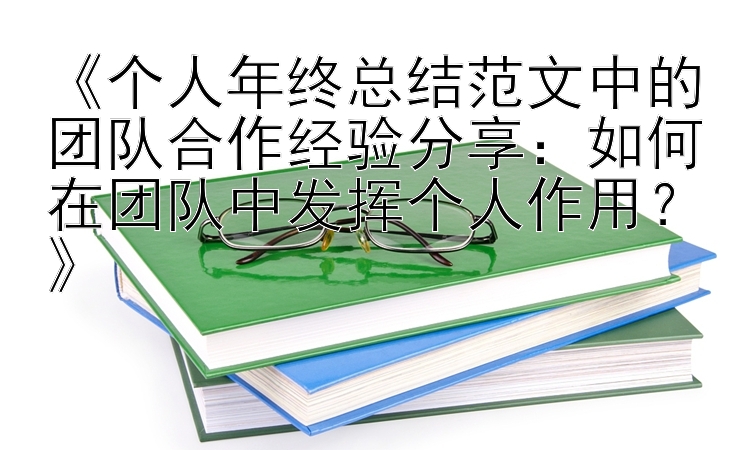 《个人年终总结范文中的团队合作经验分享：如何在团队中发挥个人作用？》