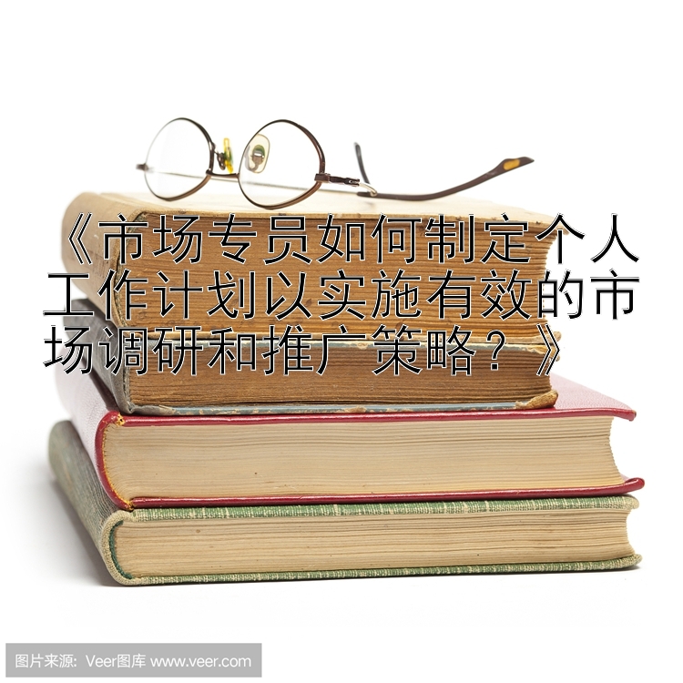 《市场专员如何制定个人工作计划以实施有效的市场调研和推广策略？》